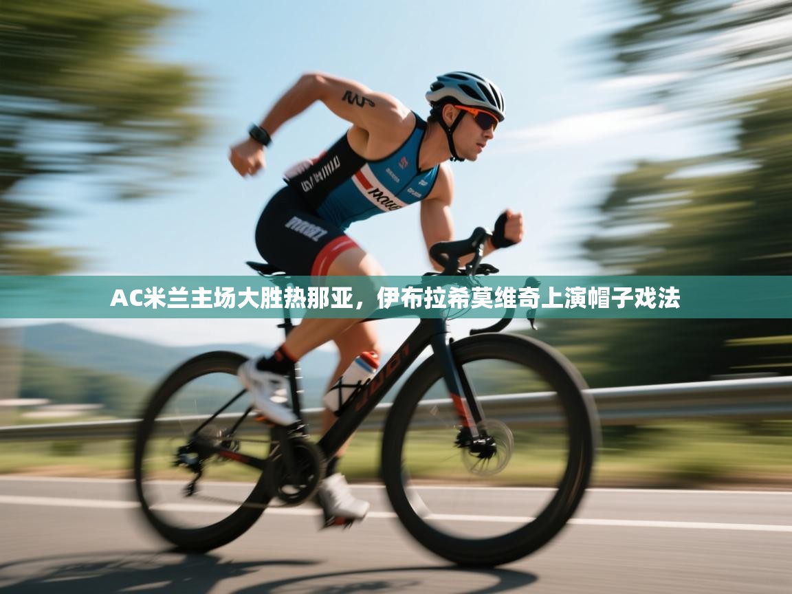 云开体育app官网入口-AC米兰主场大胜热那亚，伊布拉希莫维奇上演帽子戏法