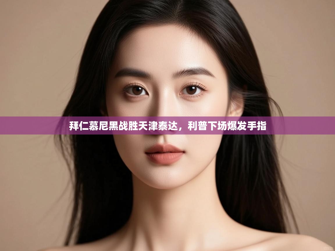 开云体育新人指引-拜仁慕尼黑战胜天津泰达，利普下场爆发手指