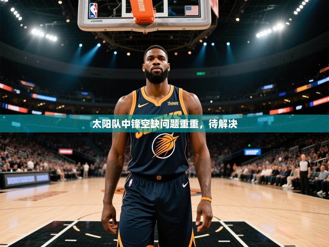 云开体育app网页版入口-太阳队中锋空缺问题重重，待解决  第3张