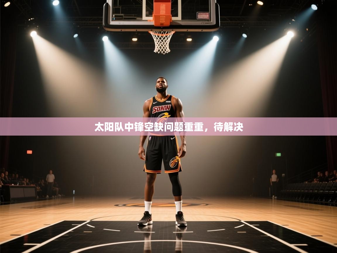 云开体育app网页版入口-太阳队中锋空缺问题重重，待解决  第2张