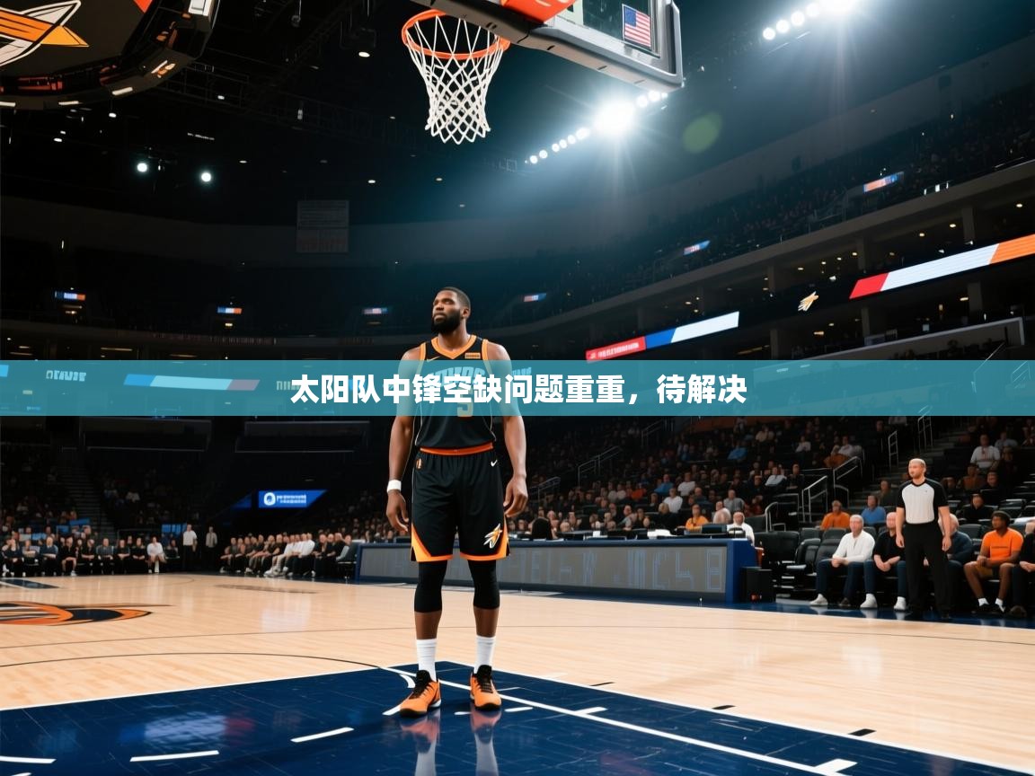 云开体育app网页版入口-太阳队中锋空缺问题重重，待解决  第4张