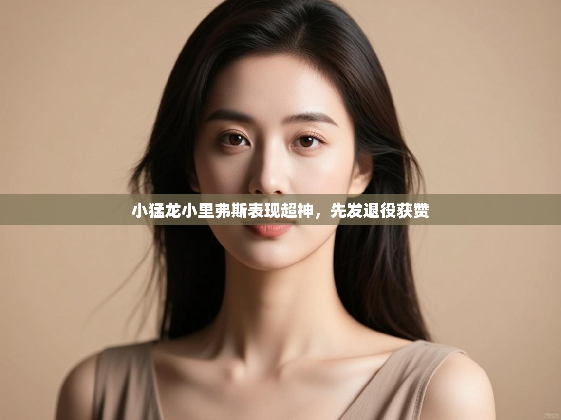 开云体育多语言中文版-小猛龙小里弗斯表现超神，先发退役获赞