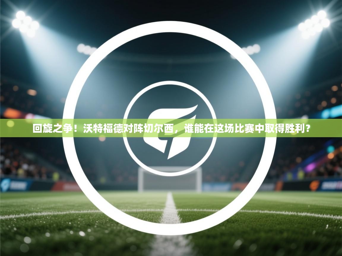 开云体育推送通知设置-回旋之争！沃特福德对阵切尔西，谁能在这场比赛中取得胜利？