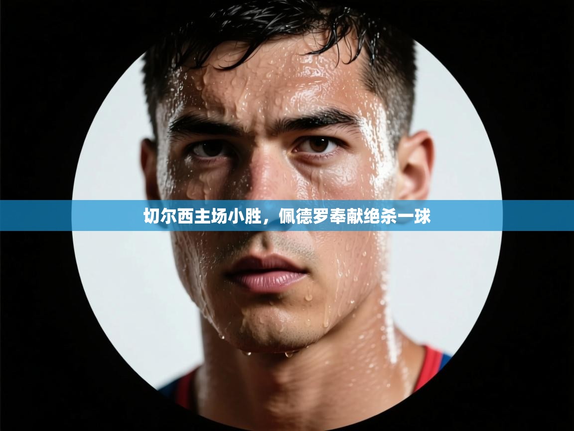 开云体育app官网入口-切尔西主场小胜，佩德罗奉献绝杀一球