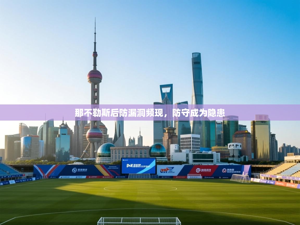 开云体育网络异常修复-那不勒斯后防漏洞频现，防守成为隐患  第3张